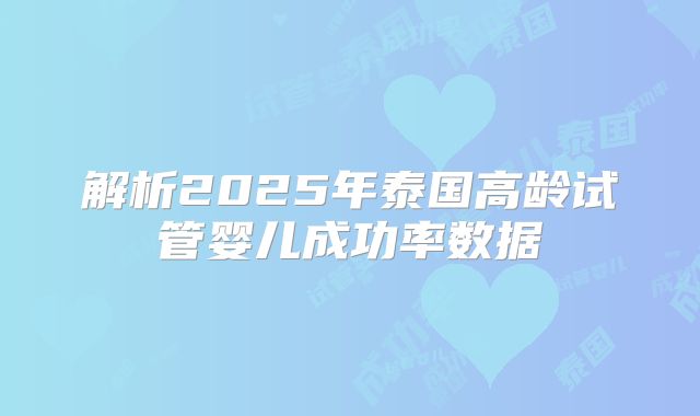 解析2025年泰国高龄试管婴儿成功率数据