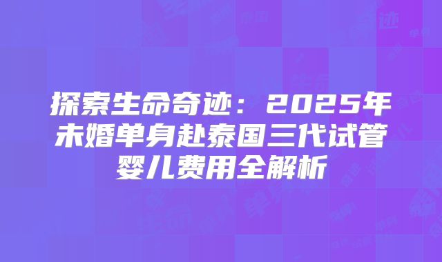 探索生命奇迹:2025年未婚单身赴泰国三代试管婴儿费用全解析