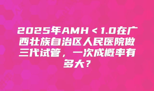 2025年AMH＜1.0在广西壮族自治区人民医院做三代试管，一次成概率有多大？