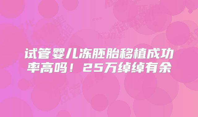 试管婴儿冻胚胎移植成功率高吗!25万绰绰有余