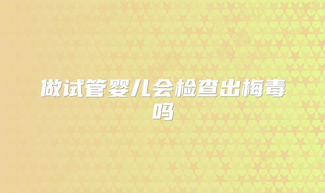 做试管婴儿会检查出梅毒吗