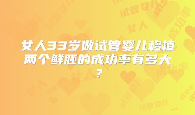 女人33岁做试管婴儿移植两个鲜胚的成功率有多大?