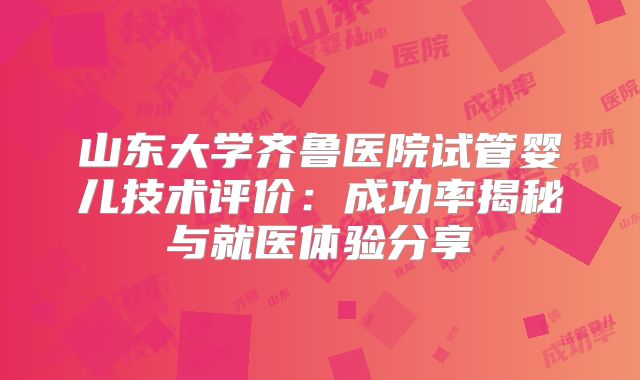 山东大学齐鲁医院试管婴儿技术评价:成功率揭秘与就医体验分享