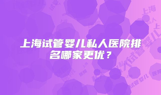 上海试管婴儿私人医院排名哪家更优?