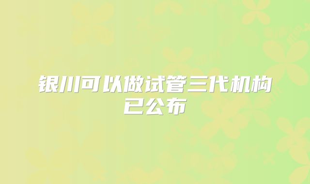 银川可以做试管三代机构已公布