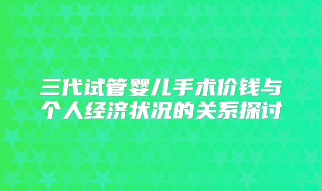 三代试管婴儿手术价钱与个人经济状况的关系探讨