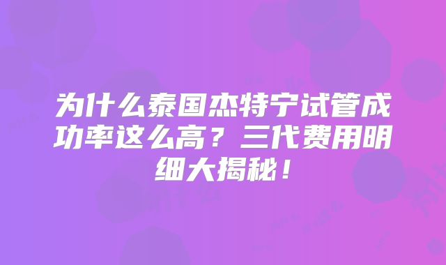 为什么泰国杰特宁试管成功率这么高?三代费用明细大揭秘!