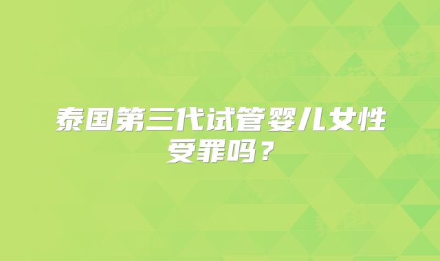 泰国第三代试管婴儿女性受罪吗？