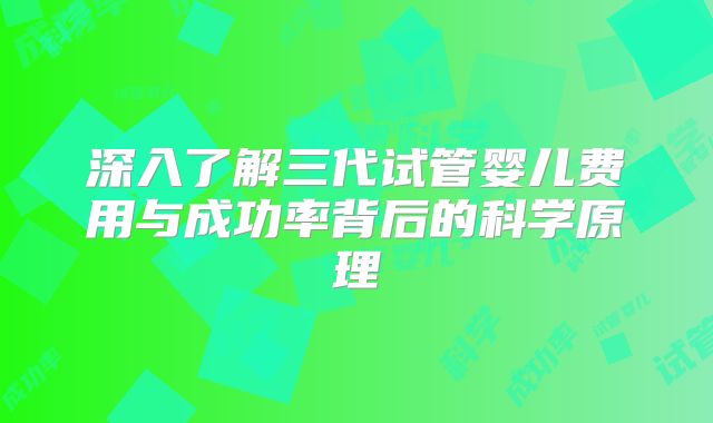 深入了解三代试管婴儿费用与成功率背后的科学原理