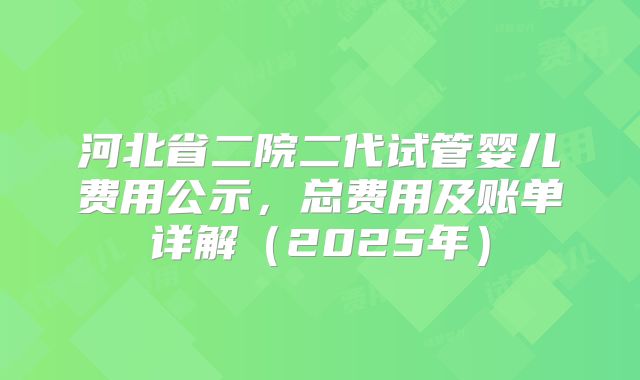 河北省二院二代试管婴儿费用公示,总费用及账单详解(2025年)