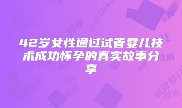 42岁女性通过试管婴儿技术成功怀孕的真实故事分享