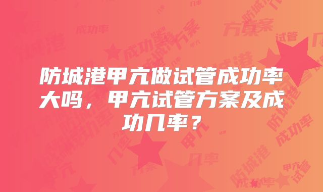 防城港甲亢做试管成功率大吗,甲亢试管方案及成功几率?