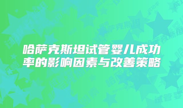 哈萨克斯坦试管婴儿成功率的影响因素与改善策略