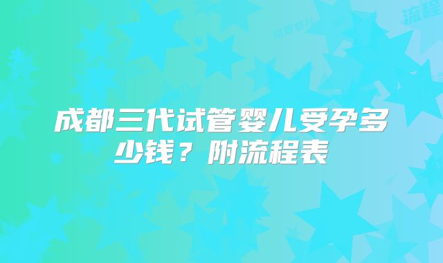成都三代试管婴儿受孕多少钱？附流程表