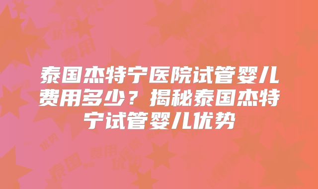 泰国杰特宁医院试管婴儿费用多少？揭秘泰国杰特宁试管婴儿优势