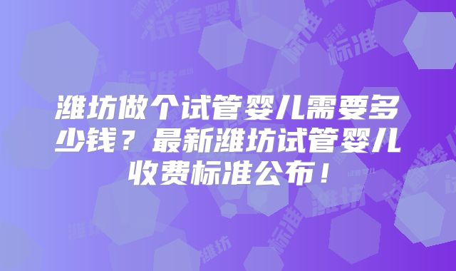 潍坊做个试管婴儿需要多少钱?最新潍坊试管婴儿收费标准公布!
