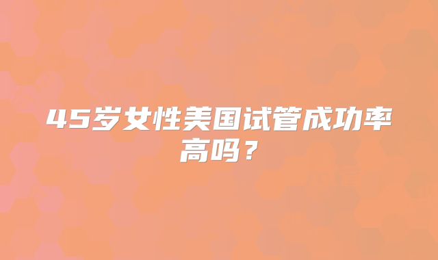 45岁女性美国试管成功率高吗?