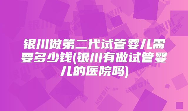 银川做第二代试管婴儿需要多少钱(银川有做试管婴儿的医院吗)