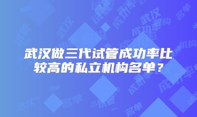 武汉做三代试管成功率比较高的私立机构名单?
