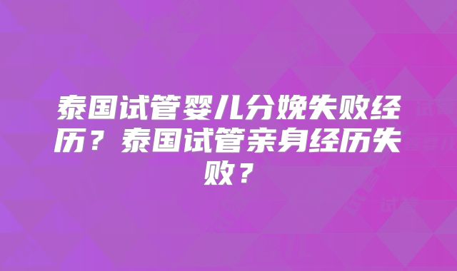 泰国试管婴儿分娩失败经历?泰国试管亲身经历失败?