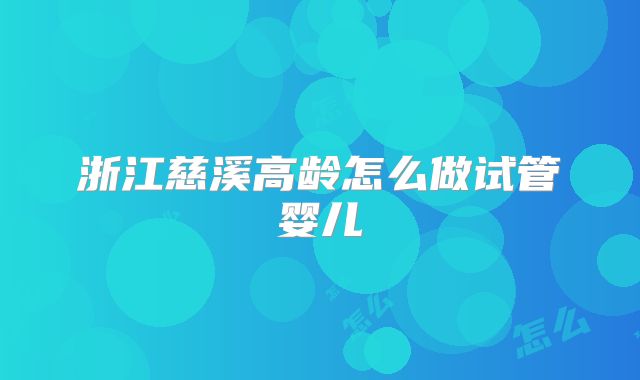 浙江慈溪高龄怎么做试管婴儿