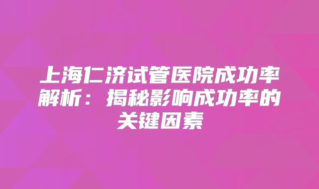 上海仁济试管医院成功率解析:揭秘影响成功率的关键因素
