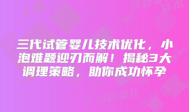 三代试管婴儿技术优化,小泡难题迎刃而解!揭秘3大调理策略,助你成功怀孕