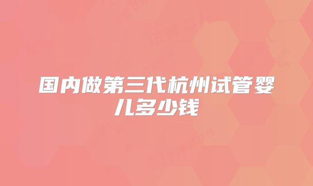国内做第三代杭州试管婴儿多少钱