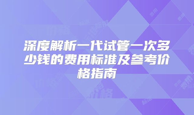 深度解析一代试管一次多少钱的费用标准及参考价格指南
