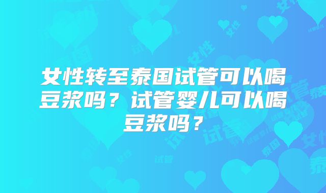 女性转至泰国试管可以喝豆浆吗？试管婴儿可以喝豆浆吗？
