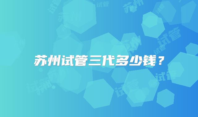 苏州试管三代多少钱?
