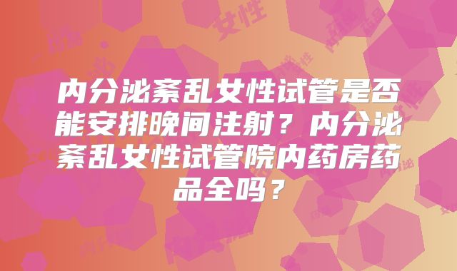 内分泌紊乱女性试管是否能安排晚间注射？内分泌紊乱女性试管院内药房药品全吗？