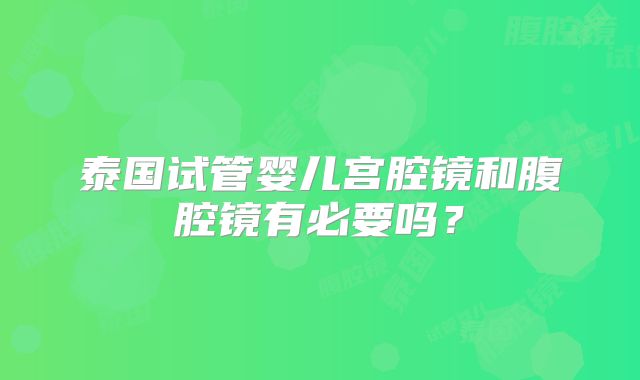 泰国试管婴儿宫腔镜和腹腔镜有必要吗？
