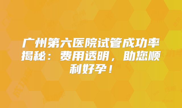 广州第六医院试管成功率揭秘:费用透明,助您顺利好孕!