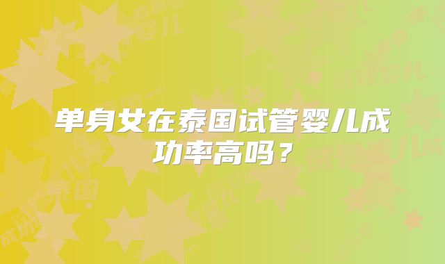 单身女在泰国试管婴儿成功率高吗？