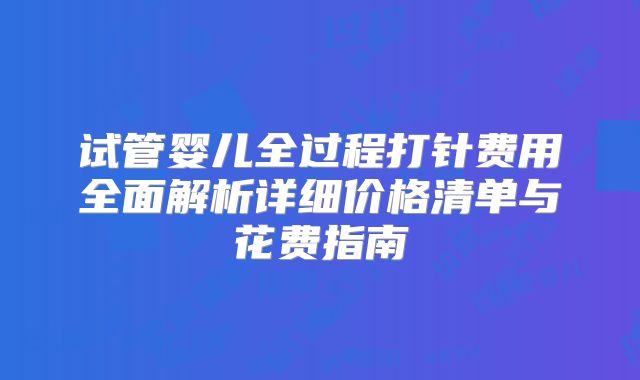 试管婴儿全过程打针费用全面解析详细价格清单与花费指南