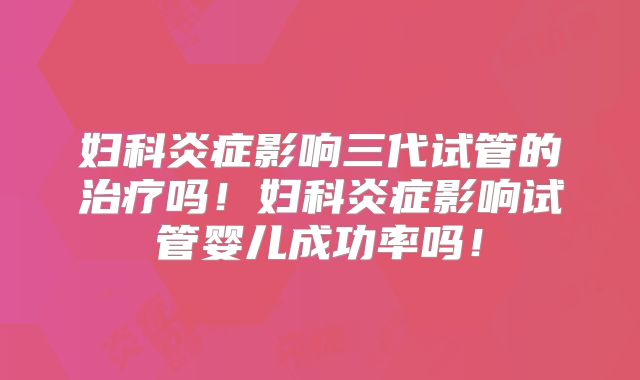 妇科炎症影响三代试管的治疗吗!妇科炎症影响试管婴儿成功率吗!