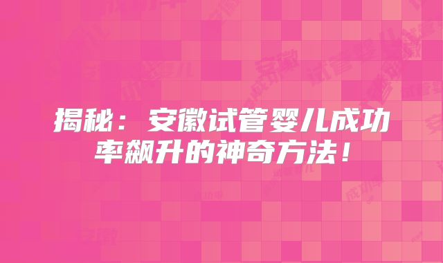 揭秘:安徽试管婴儿成功率飙升的神奇方法!
