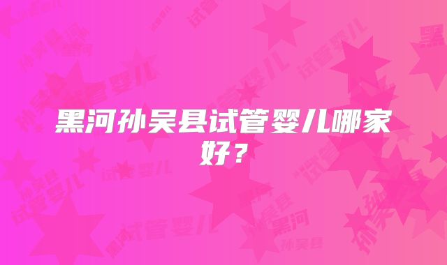 黑河孙吴县试管婴儿哪家好？