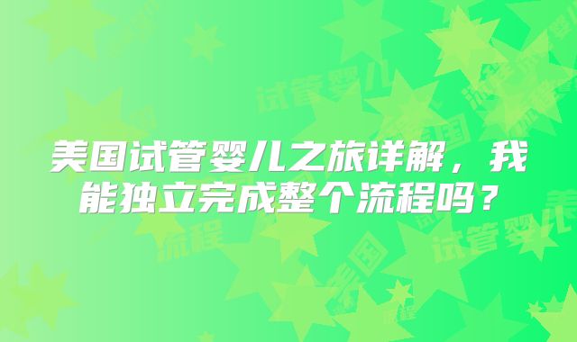 美国试管婴儿之旅详解，我能独立完成整个流程吗？