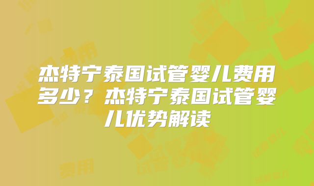 杰特宁泰国试管婴儿费用多少？杰特宁泰国试管婴儿优势解读