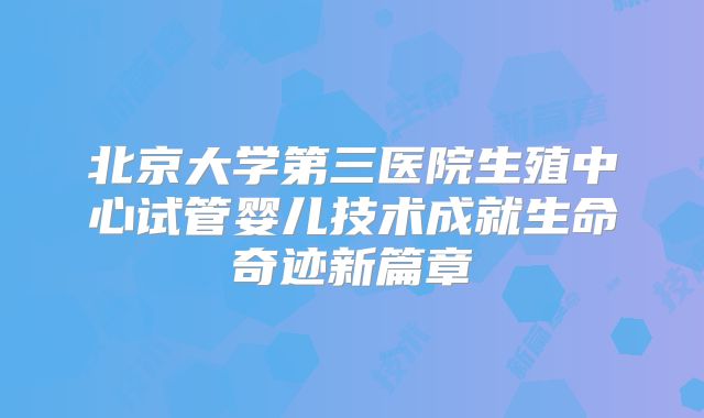 北京大学第三医院生殖中心试管婴儿技术成就生命奇迹新篇章