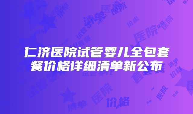 仁济医院试管婴儿全包套餐价格详细清单新公布