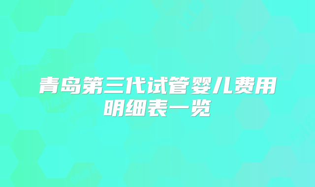 青岛第三代试管婴儿费用明细表一览
