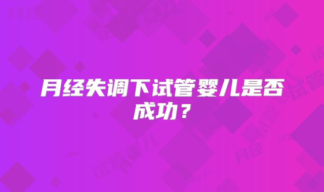 月经失调下试管婴儿是否成功？