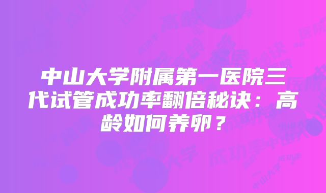 中山大学附属第一医院三代试管成功率翻倍秘诀:高龄如何养卵?