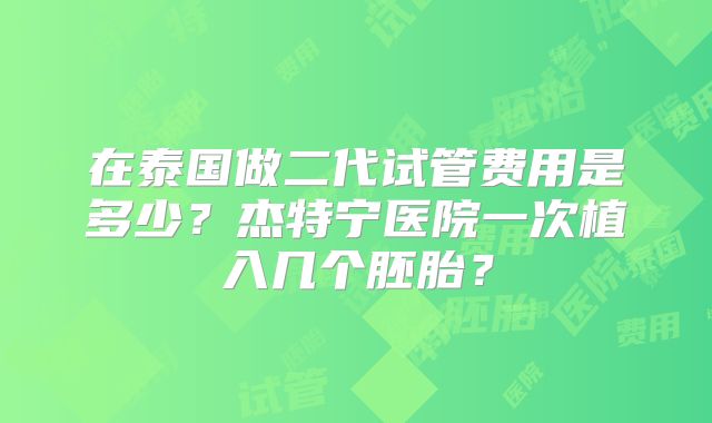 在泰国做二代试管费用是多少?杰特宁医院一次植入几个胚胎?