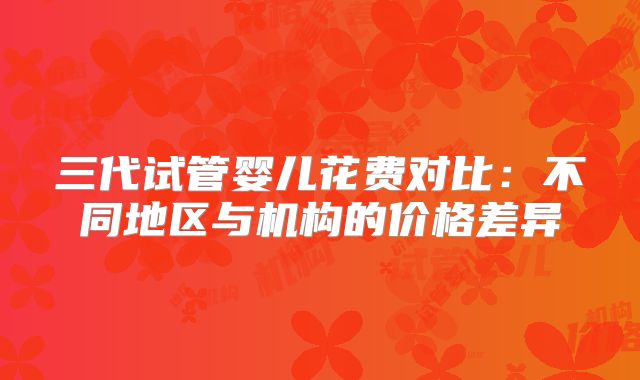 三代试管婴儿花费对比：不同地区与机构的价格差异