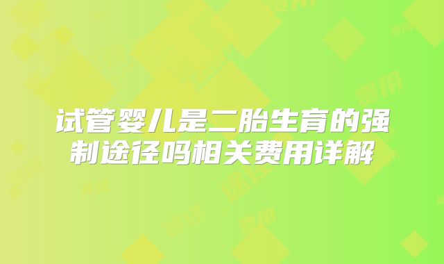 试管婴儿是二胎生育的强制途径吗相关费用详解