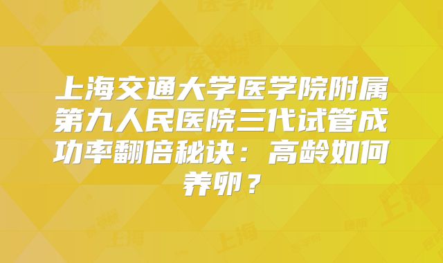 上海交通大学医学院附属第九人民医院三代试管成功率翻倍秘诀:高龄如何养卵?